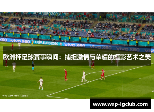 欧洲杯足球赛事瞬间：捕捉激情与荣耀的摄影艺术之美