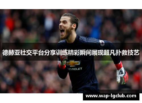 德赫亚社交平台分享训练精彩瞬间展现超凡扑救技艺