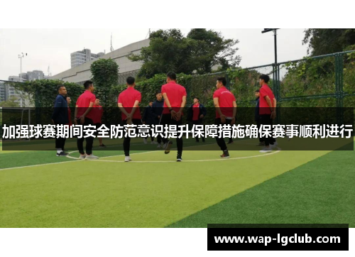 加强球赛期间安全防范意识提升保障措施确保赛事顺利进行