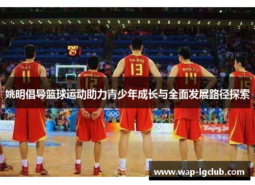 姚明倡导篮球运动助力青少年成长与全面发展路径探索