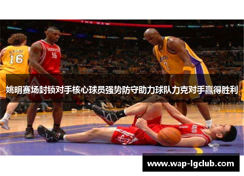 姚明赛场封锁对手核心球员强势防守助力球队力克对手赢得胜利