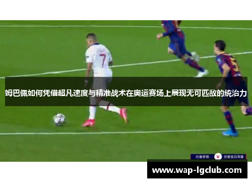 姆巴佩如何凭借超凡速度与精准战术在奥运赛场上展现无可匹敌的统治力