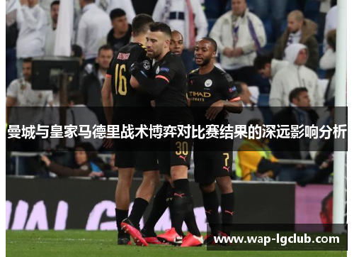 曼城与皇家马德里战术博弈对比赛结果的深远影响分析