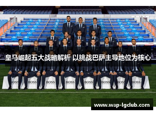 皇马崛起五大战略解析 以挑战巴萨主导地位为核心
