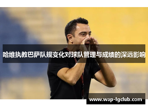 哈维执教巴萨队规变化对球队管理与成绩的深远影响