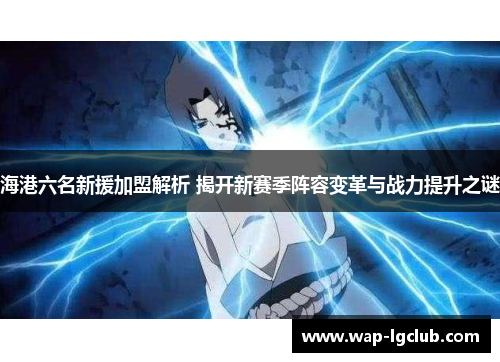 海港六名新援加盟解析 揭开新赛季阵容变革与战力提升之谜