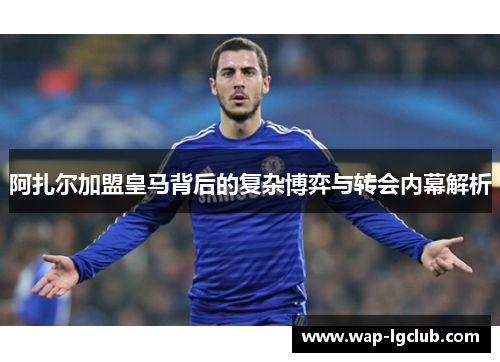阿扎尔加盟皇马背后的复杂博弈与转会内幕解析