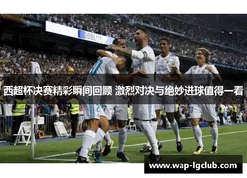 西超杯决赛精彩瞬间回顾 激烈对决与绝妙进球值得一看 西超杯决赛精彩瞬间回顾 激烈对决与绝妙进球值得一看