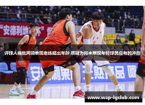 评球人痛批周琦表现老练超出年龄 质疑为何未展现年轻球员应有的冲劲 评球人痛批周琦表现老练超出年龄 质疑为何未展现年轻球员应有的冲劲