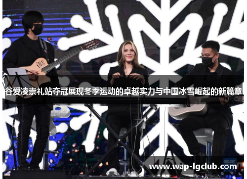 谷爱凌崇礼站夺冠展现冬季运动的卓越实力与中国冰雪崛起的新篇章 谷爱凌崇礼站夺冠展现冬季运动的卓越实力与中国冰雪崛起的新篇章