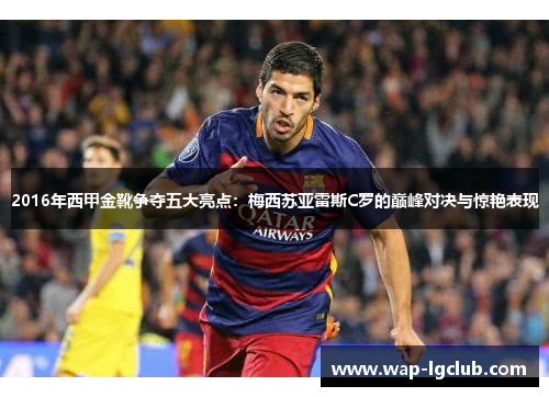 2016年西甲金靴争夺五大亮点:梅西苏亚雷斯C罗的巅峰对决与惊艳表现 2016年西甲金靴争夺五大亮点:梅西苏亚雷斯C罗的巅峰对决与惊艳表现