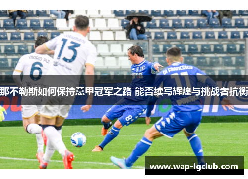 那不勒斯如何保持意甲冠军之路 能否续写辉煌与挑战者抗衡