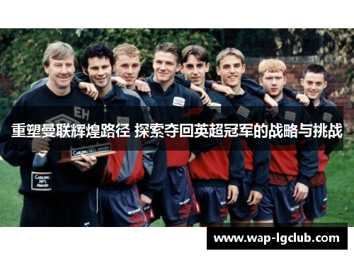 重塑曼联辉煌路径 探索夺回英超冠军的战略与挑战
