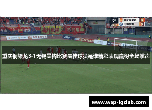 重庆铜梁龙3-1无锡吴钩比赛最佳球员是谁精彩表现赢得全场掌声