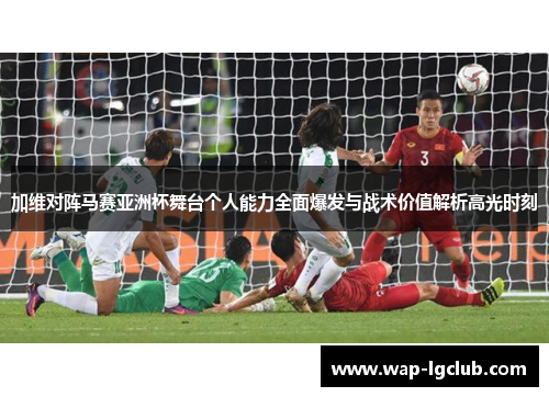 加维对阵马赛亚洲杯舞台个人能力全面爆发与战术价值解析高光时刻