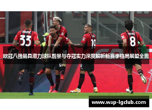 欧冠八强最具潜力球队前景与夺冠实力深度解析新赛季格局展望全面