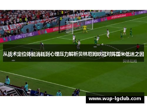 从战术定位体能消耗到心理压力解析贝林厄姆欧冠对阵国米低迷之因