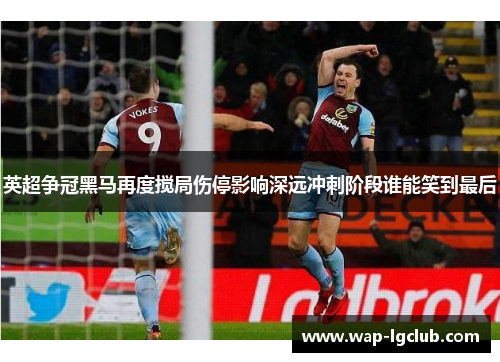 英超争冠黑马再度搅局伤停影响深远冲刺阶段谁能笑到最后