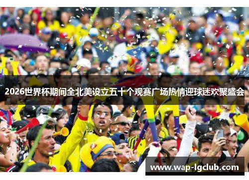 2026世界杯期间全北美设立五十个观赛广场热情迎球迷欢聚盛会