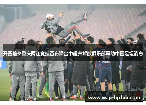 开赛前夕重庆两江竞技宣布退出中超并解散俱乐部震动中国足坛消息 开赛前夕重庆两江竞技宣布退出中超并解散俱乐部震动中国足坛消息