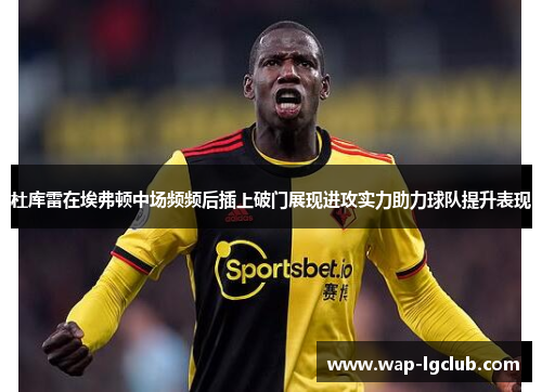 杜库雷在埃弗顿中场频频后插上破门展现进攻实力助力球队提升表现 杜库雷在埃弗顿中场频频后插上破门展现进攻实力助力球队提升表现