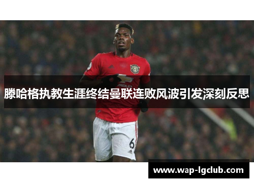 滕哈格执教生涯终结曼联连败风波引发深刻反思 滕哈格执教生涯终结曼联连败风波引发深刻反思