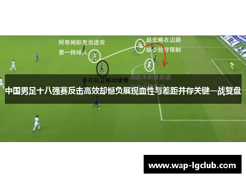 中国男足十八强赛反击高效却憾负展现血性与差距并存关键一战复盘 中国男足十八强赛反击高效却憾负展现血性与差距并存关键一战复盘