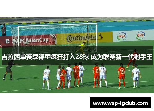吉拉西单赛季德甲疯狂打入28球 成为联赛新一代射手王 吉拉西单赛季德甲疯狂打入28球 成为联赛新一代射手王