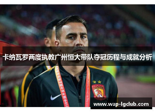 卡纳瓦罗两度执教广州恒大带队夺冠历程与成就分析 卡纳瓦罗两度执教广州恒大带队夺冠历程与成就分析