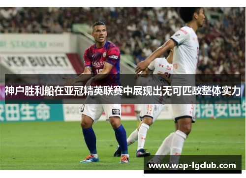 神户胜利船在亚冠精英联赛中展现出无可匹敌整体实力