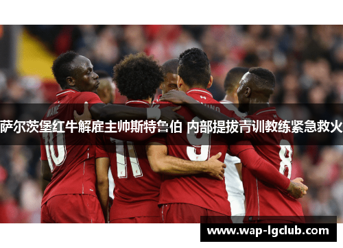 萨尔茨堡红牛解雇主帅斯特鲁伯 内部提拔青训教练紧急救火 萨尔茨堡红牛解雇主帅斯特鲁伯 内部提拔青训教练紧急救火