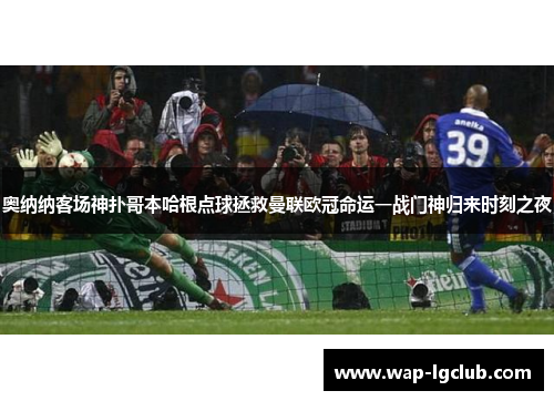 奥纳纳客场神扑哥本哈根点球拯救曼联欧冠命运一战门神归来时刻之夜 奥纳纳客场神扑哥本哈根点球拯救曼联欧冠命运一战门神归来时刻之夜