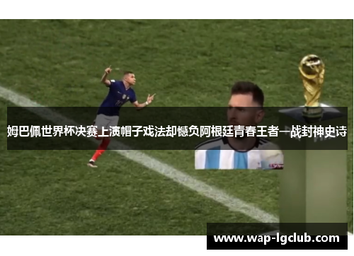 姆巴佩世界杯决赛上演帽子戏法却憾负阿根廷青春王者一战封神史诗 姆巴佩世界杯决赛上演帽子戏法却憾负阿根廷青春王者一战封神史诗