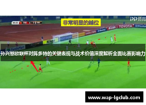孙兴慜欧联杯对阵多特的关键表现与战术价值深度解析全面比赛影响力 孙兴慜欧联杯对阵多特的关键表现与战术价值深度解析全面比赛影响力