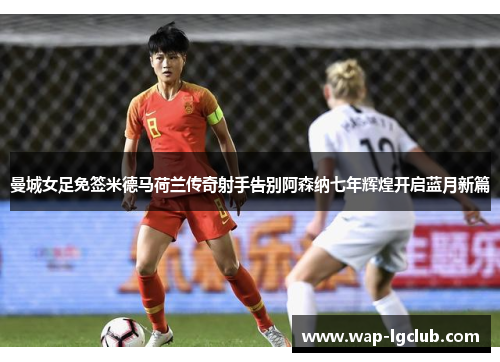 曼城女足免签米德马荷兰传奇射手告别阿森纳七年辉煌开启蓝月新篇